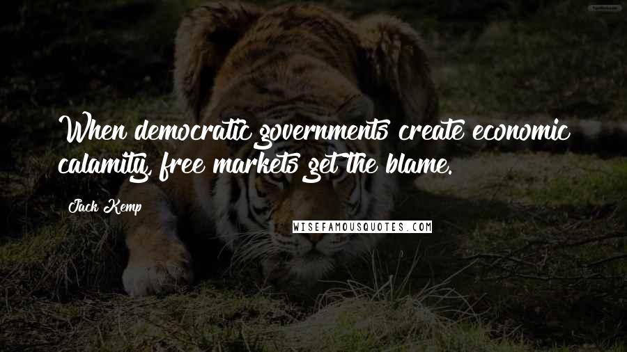 Jack Kemp Quotes: When democratic governments create economic calamity, free markets get the blame.