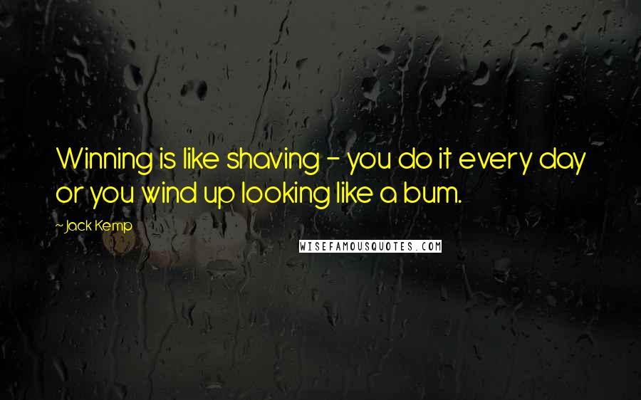 Jack Kemp Quotes: Winning is like shaving - you do it every day or you wind up looking like a bum.