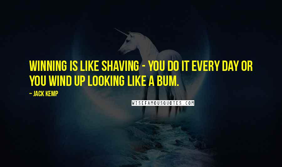 Jack Kemp Quotes: Winning is like shaving - you do it every day or you wind up looking like a bum.