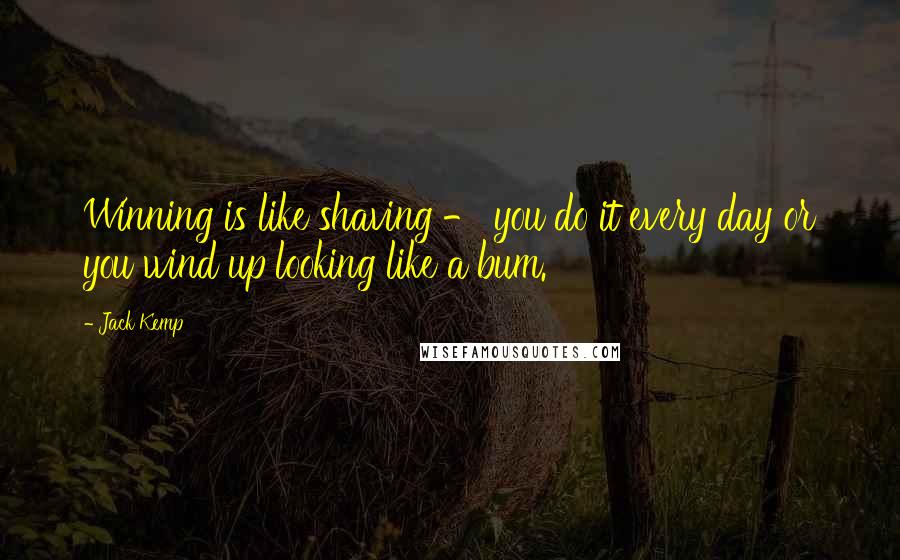 Jack Kemp Quotes: Winning is like shaving - you do it every day or you wind up looking like a bum.