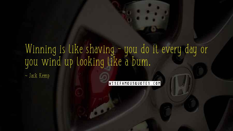 Jack Kemp Quotes: Winning is like shaving - you do it every day or you wind up looking like a bum.