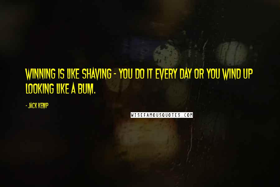 Jack Kemp Quotes: Winning is like shaving - you do it every day or you wind up looking like a bum.