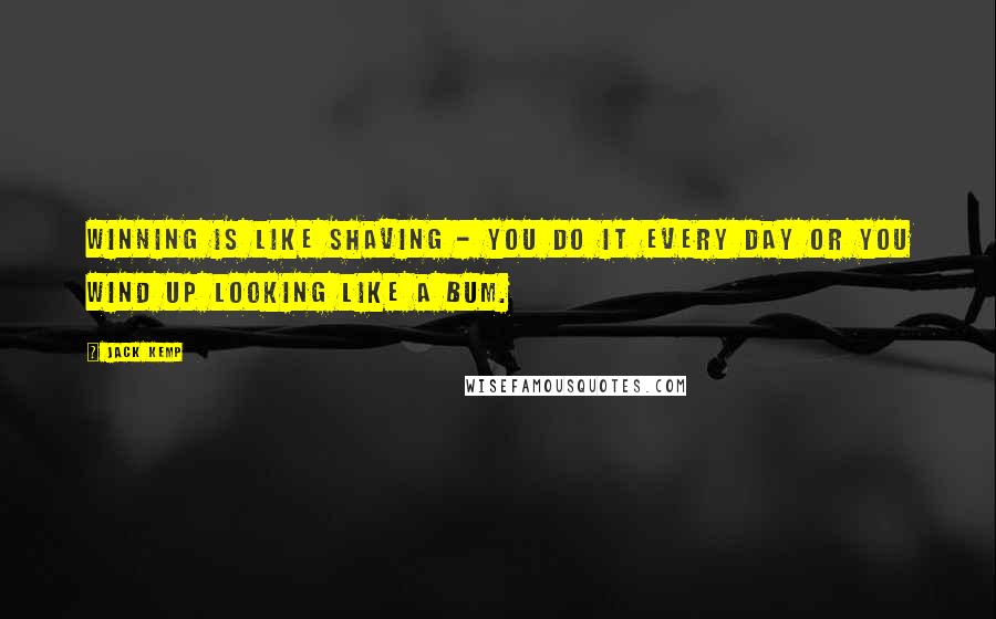 Jack Kemp Quotes: Winning is like shaving - you do it every day or you wind up looking like a bum.