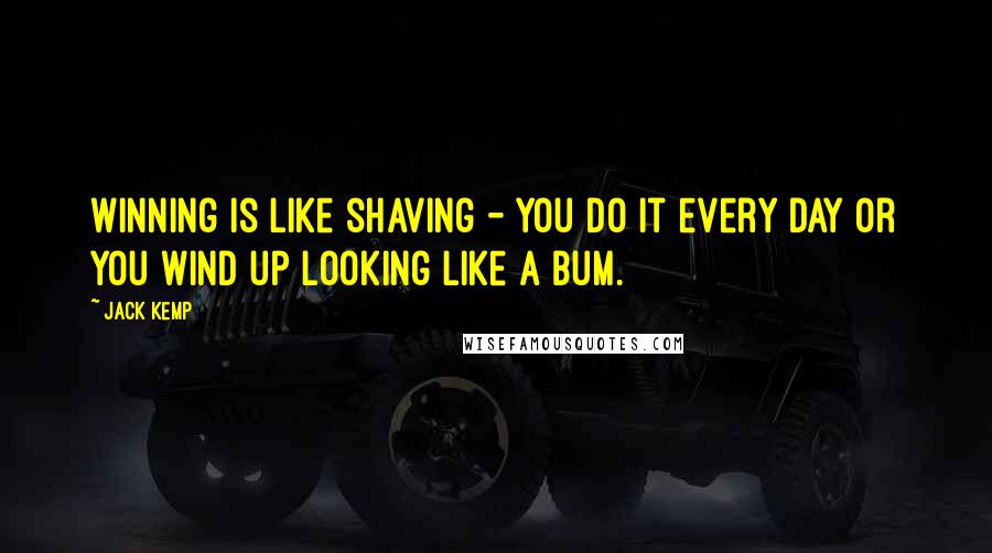 Jack Kemp Quotes: Winning is like shaving - you do it every day or you wind up looking like a bum.