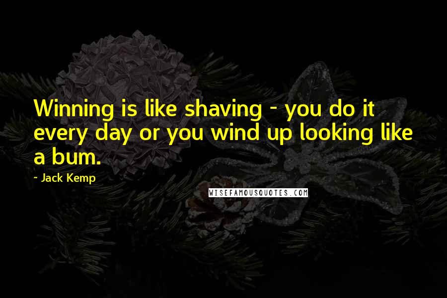 Jack Kemp Quotes: Winning is like shaving - you do it every day or you wind up looking like a bum.