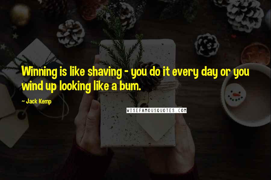 Jack Kemp Quotes: Winning is like shaving - you do it every day or you wind up looking like a bum.