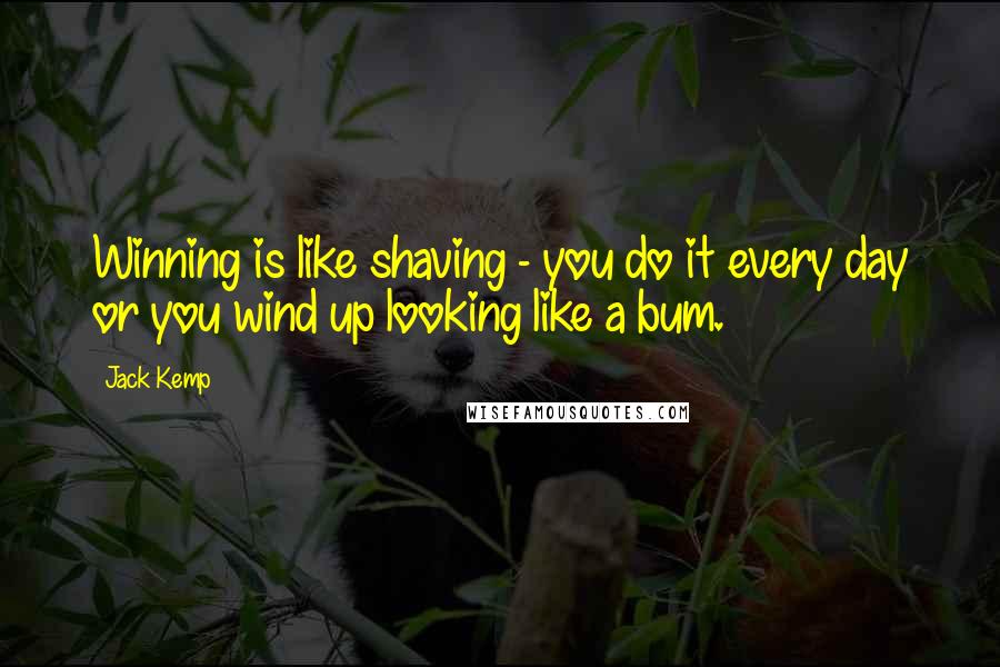 Jack Kemp Quotes: Winning is like shaving - you do it every day or you wind up looking like a bum.