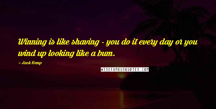 Jack Kemp Quotes: Winning is like shaving - you do it every day or you wind up looking like a bum.