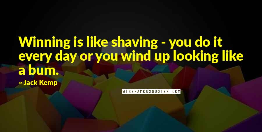 Jack Kemp Quotes: Winning is like shaving - you do it every day or you wind up looking like a bum.