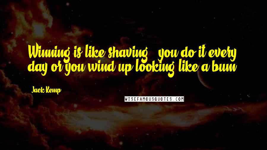 Jack Kemp Quotes: Winning is like shaving - you do it every day or you wind up looking like a bum.