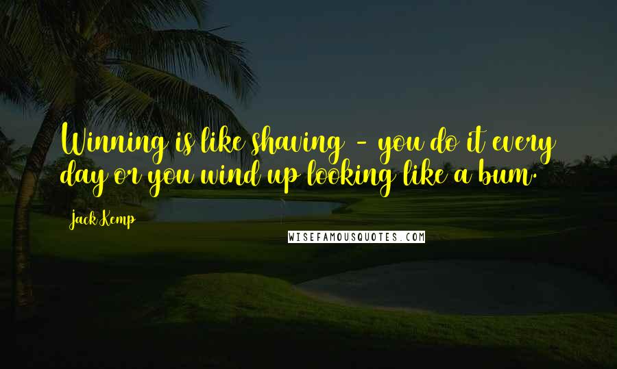 Jack Kemp Quotes: Winning is like shaving - you do it every day or you wind up looking like a bum.