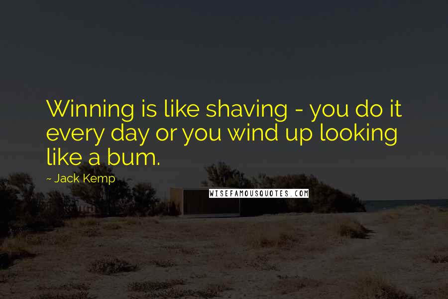 Jack Kemp Quotes: Winning is like shaving - you do it every day or you wind up looking like a bum.