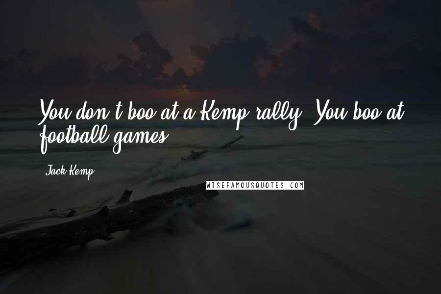 Jack Kemp Quotes: You don't boo at a Kemp rally. You boo at football games.