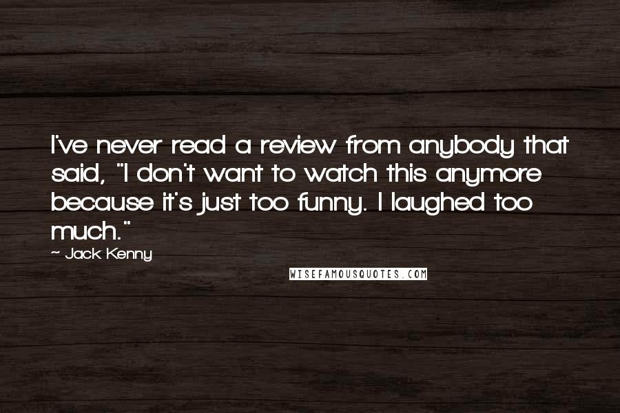 Jack Kenny Quotes: I've never read a review from anybody that said, "I don't want to watch this anymore because it's just too funny. I laughed too much."