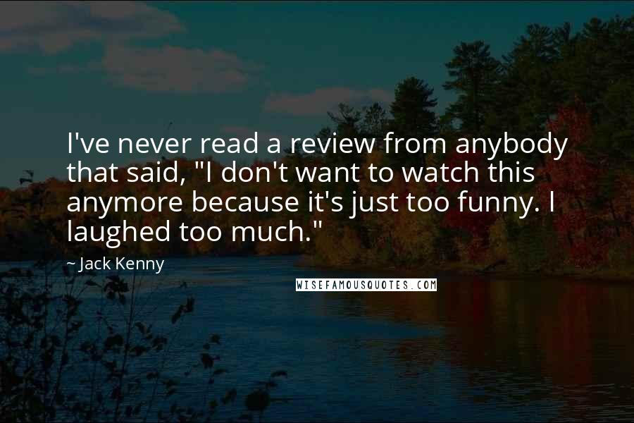 Jack Kenny Quotes: I've never read a review from anybody that said, "I don't want to watch this anymore because it's just too funny. I laughed too much."