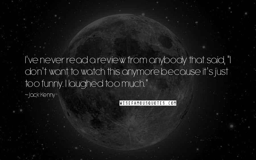 Jack Kenny Quotes: I've never read a review from anybody that said, "I don't want to watch this anymore because it's just too funny. I laughed too much."