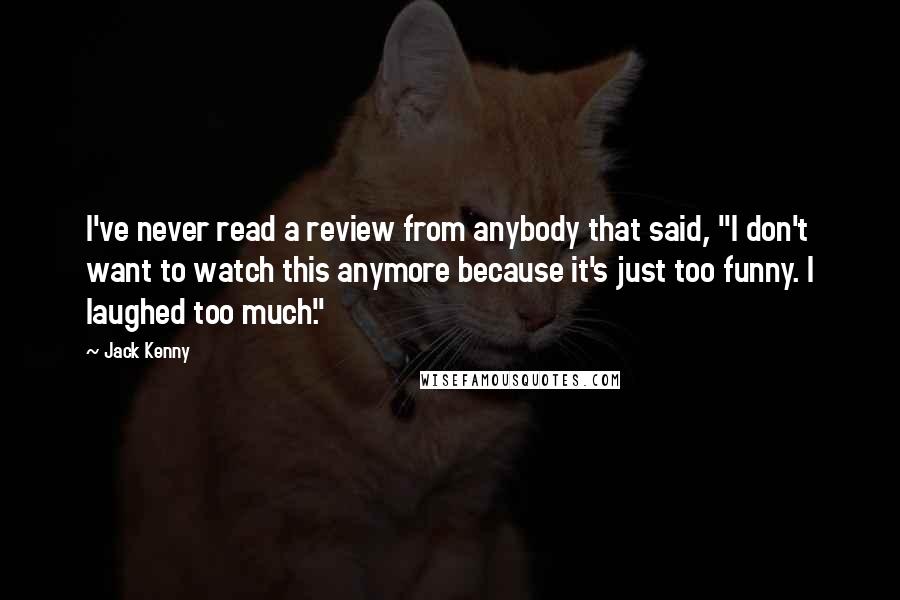 Jack Kenny Quotes: I've never read a review from anybody that said, "I don't want to watch this anymore because it's just too funny. I laughed too much."