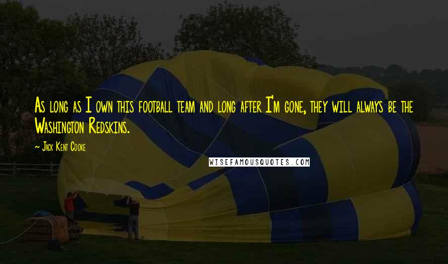 Jack Kent Cooke Quotes: As long as I own this football team and long after I'm gone, they will always be the Washington Redskins.