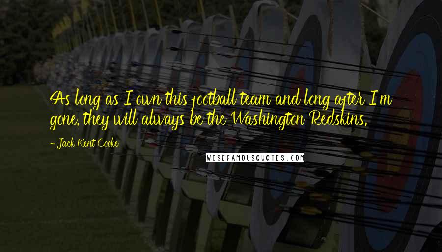 Jack Kent Cooke Quotes: As long as I own this football team and long after I'm gone, they will always be the Washington Redskins.