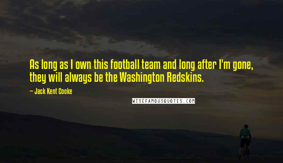 Jack Kent Cooke Quotes: As long as I own this football team and long after I'm gone, they will always be the Washington Redskins.