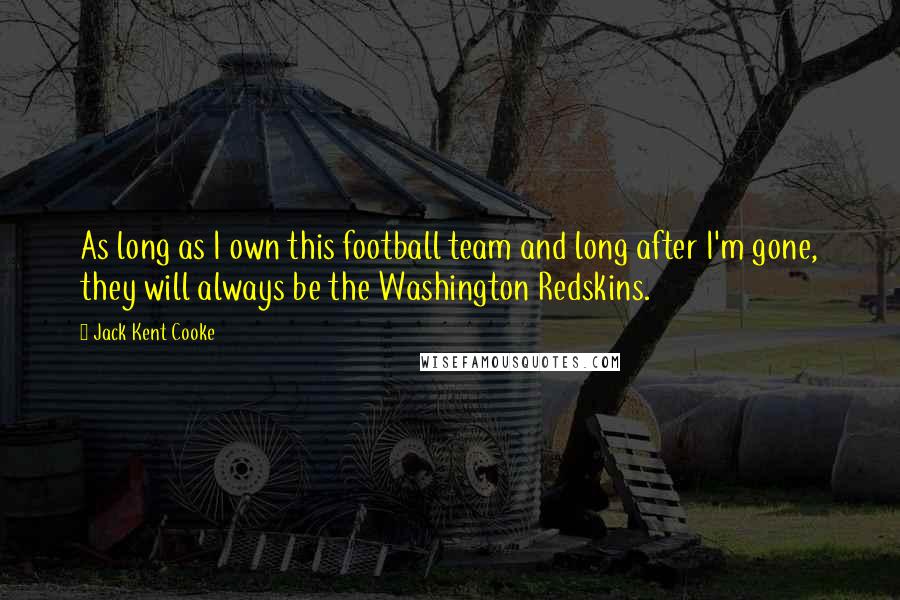 Jack Kent Cooke Quotes: As long as I own this football team and long after I'm gone, they will always be the Washington Redskins.