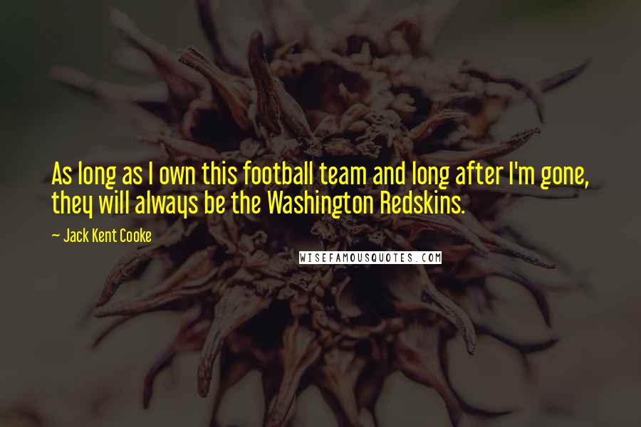 Jack Kent Cooke Quotes: As long as I own this football team and long after I'm gone, they will always be the Washington Redskins.