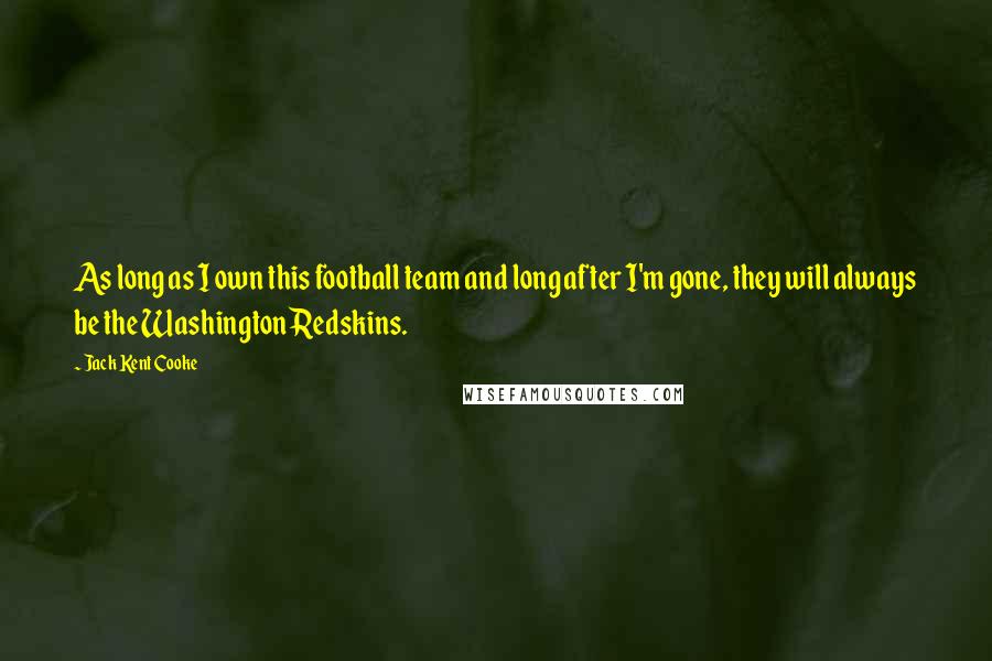 Jack Kent Cooke Quotes: As long as I own this football team and long after I'm gone, they will always be the Washington Redskins.