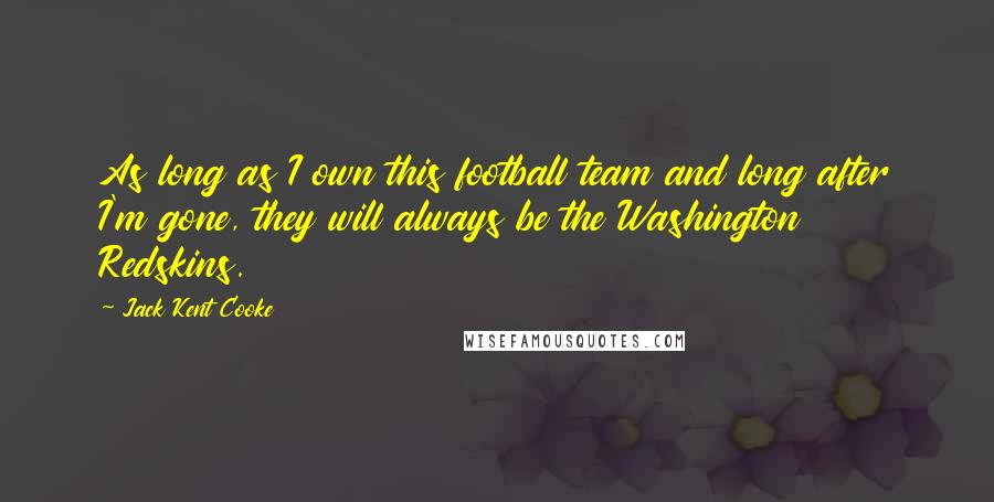 Jack Kent Cooke Quotes: As long as I own this football team and long after I'm gone, they will always be the Washington Redskins.
