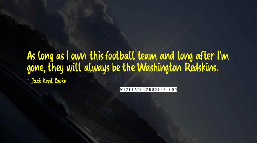 Jack Kent Cooke Quotes: As long as I own this football team and long after I'm gone, they will always be the Washington Redskins.