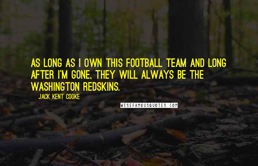 Jack Kent Cooke Quotes: As long as I own this football team and long after I'm gone, they will always be the Washington Redskins.