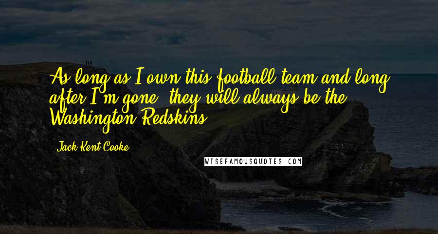 Jack Kent Cooke Quotes: As long as I own this football team and long after I'm gone, they will always be the Washington Redskins.