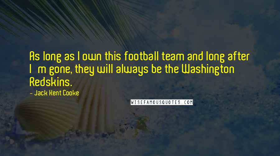 Jack Kent Cooke Quotes: As long as I own this football team and long after I'm gone, they will always be the Washington Redskins.