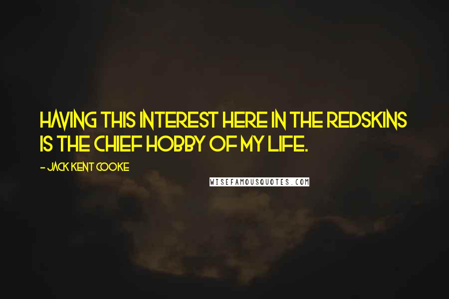 Jack Kent Cooke Quotes: Having this interest here in the Redskins is the chief hobby of my life.