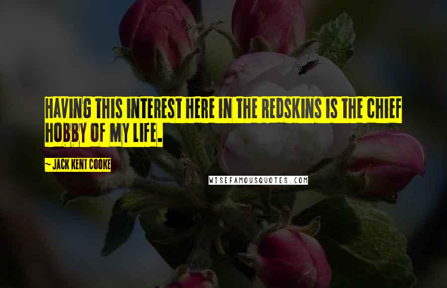 Jack Kent Cooke Quotes: Having this interest here in the Redskins is the chief hobby of my life.