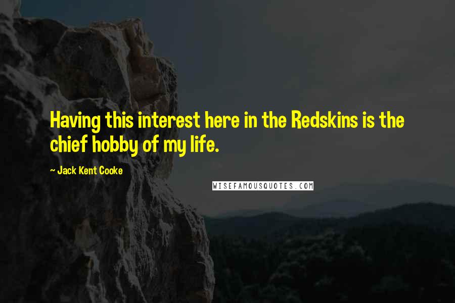 Jack Kent Cooke Quotes: Having this interest here in the Redskins is the chief hobby of my life.