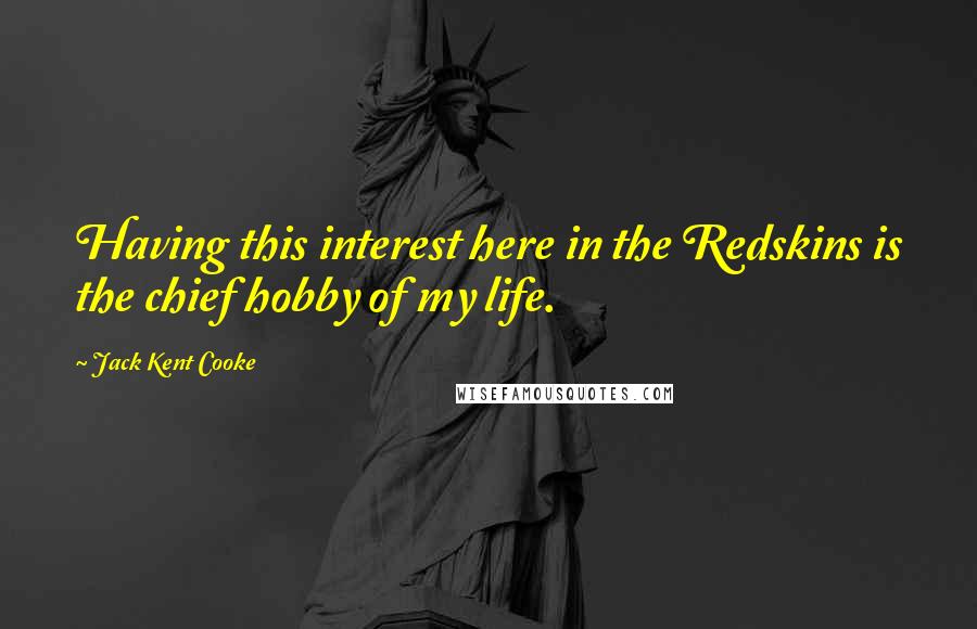 Jack Kent Cooke Quotes: Having this interest here in the Redskins is the chief hobby of my life.