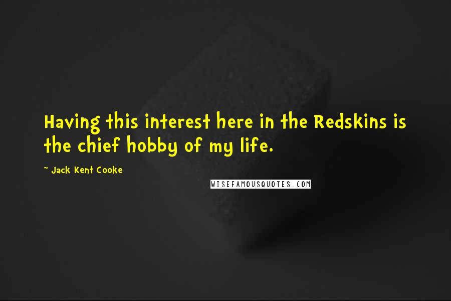 Jack Kent Cooke Quotes: Having this interest here in the Redskins is the chief hobby of my life.