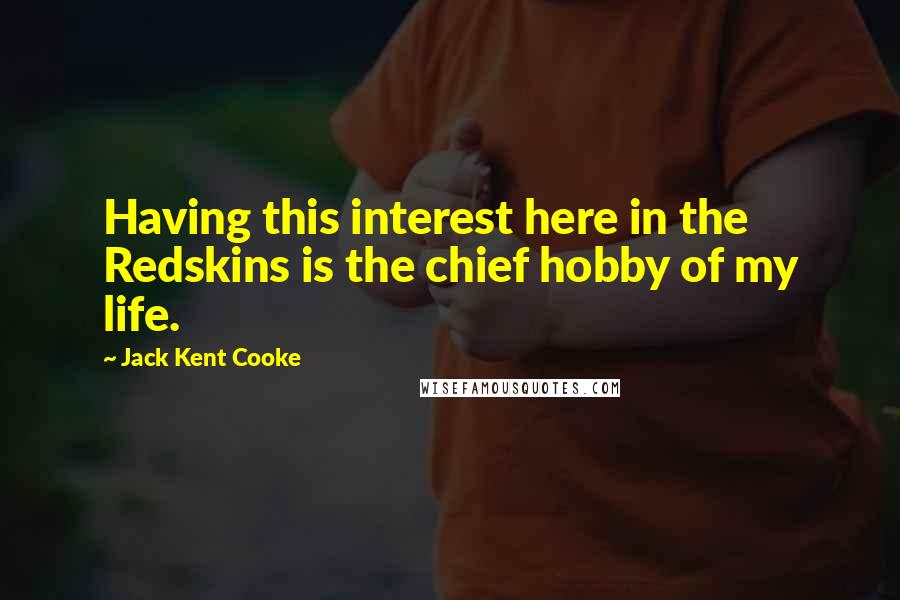 Jack Kent Cooke Quotes: Having this interest here in the Redskins is the chief hobby of my life.