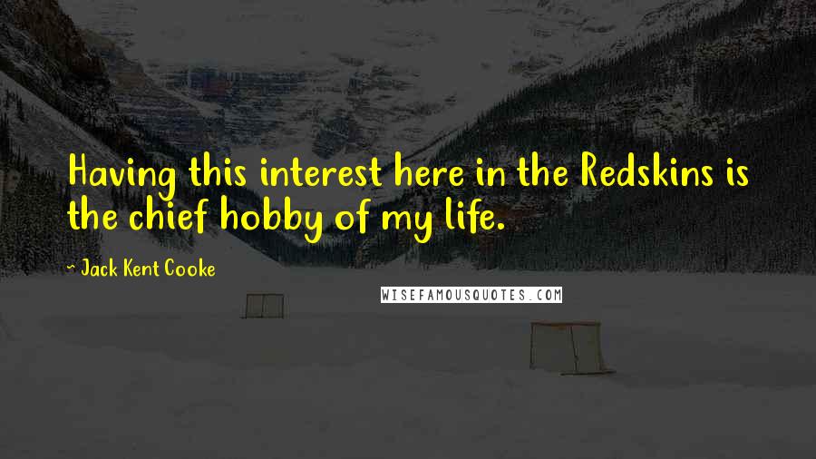 Jack Kent Cooke Quotes: Having this interest here in the Redskins is the chief hobby of my life.