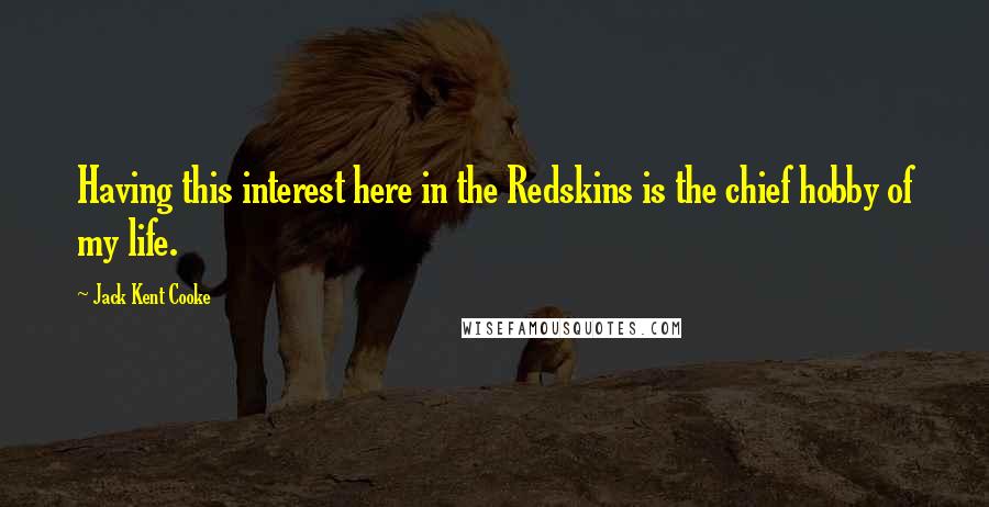 Jack Kent Cooke Quotes: Having this interest here in the Redskins is the chief hobby of my life.