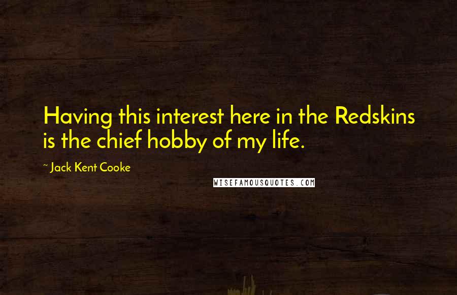 Jack Kent Cooke Quotes: Having this interest here in the Redskins is the chief hobby of my life.