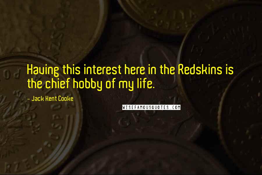 Jack Kent Cooke Quotes: Having this interest here in the Redskins is the chief hobby of my life.