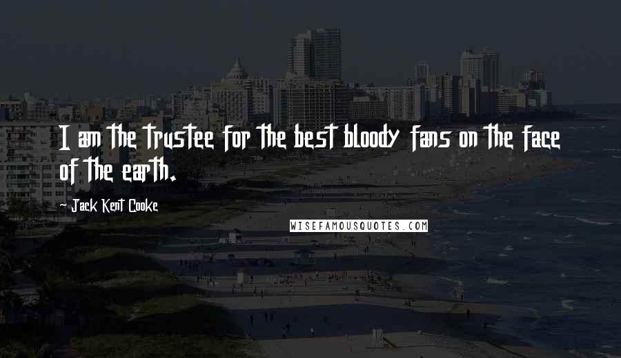 Jack Kent Cooke Quotes: I am the trustee for the best bloody fans on the face of the earth.