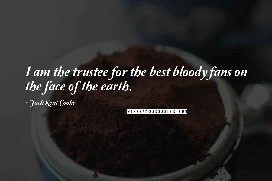 Jack Kent Cooke Quotes: I am the trustee for the best bloody fans on the face of the earth.