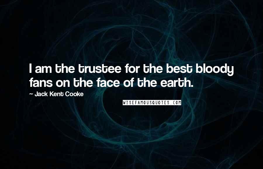 Jack Kent Cooke Quotes: I am the trustee for the best bloody fans on the face of the earth.