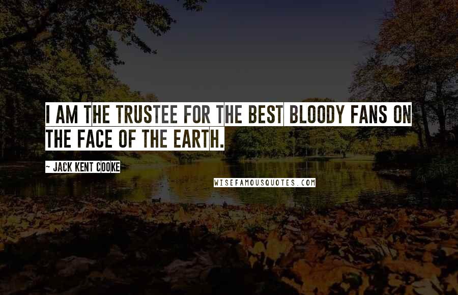 Jack Kent Cooke Quotes: I am the trustee for the best bloody fans on the face of the earth.
