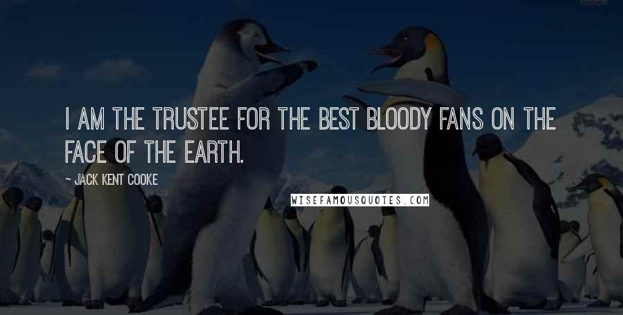 Jack Kent Cooke Quotes: I am the trustee for the best bloody fans on the face of the earth.