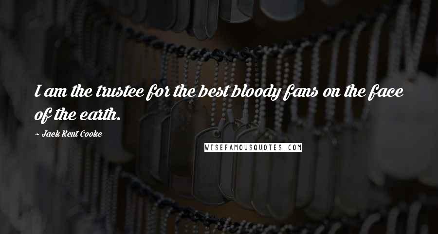 Jack Kent Cooke Quotes: I am the trustee for the best bloody fans on the face of the earth.
