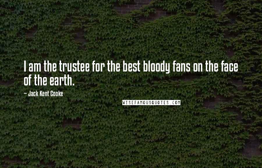 Jack Kent Cooke Quotes: I am the trustee for the best bloody fans on the face of the earth.