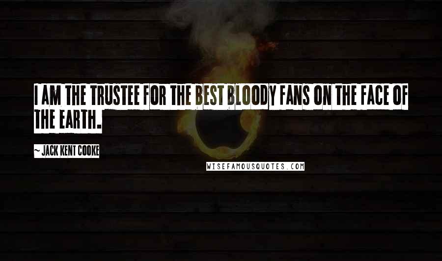 Jack Kent Cooke Quotes: I am the trustee for the best bloody fans on the face of the earth.